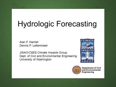 Hydrologic Forecasting Alan F. Hamlet Dennis P. Lettenmaier JISAO/CSES Climate Impacts Group Dept. of Civil and Environmental Engineering University of.