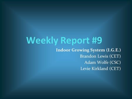 Weekly Report #9 Indoor Growing System (I.G.E.) Brandon Lewis (CET) Adam Wolfe (CSC) Levie Kirkland (CET)