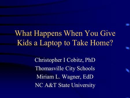 What Happens When You Give Kids a Laptop to Take Home? Christopher I Cobitz, PhD Thomasville City Schools Miriam L. Wagner, EdD NC A&T State University.