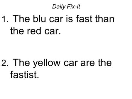 Daily Fix-It 1. The blu car is fast than the red car. 2. The yellow car are the fastist.