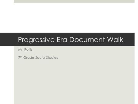 Progressive Era Document Walk Mr. Potts 7 th Grade Social Studies.