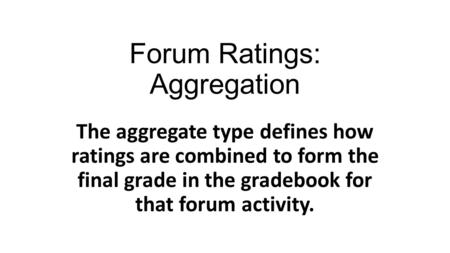 Forum Ratings: Aggregation The aggregate type defines how ratings are combined to form the final grade in the gradebook for that forum activity.