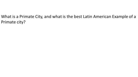 What is a Primate City, and what is the best Latin American Example of a Primate city?