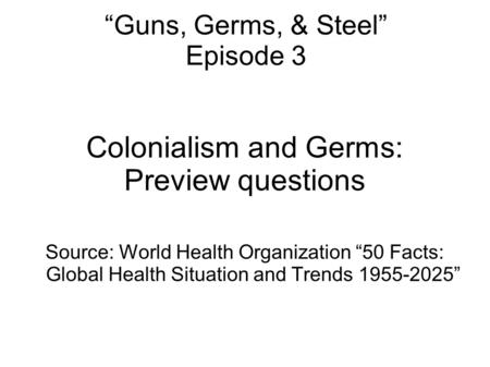 “Guns, Germs, & Steel” Episode 3 Colonialism and Germs: Preview questions Source: World Health Organization “50 Facts: Global Health Situation and Trends.