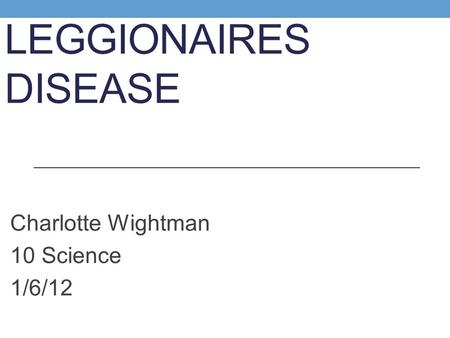 LEGGIONAIRES DISEASE Charlotte Wightman 10 Science 1/6/12.