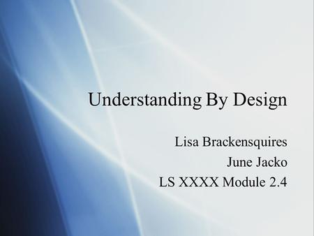 Understanding By Design Lisa Brackensquires June Jacko LS XXXX Module 2.4 Lisa Brackensquires June Jacko LS XXXX Module 2.4.