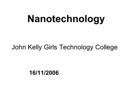 Nanotechnology John Kelly Girls Technology College 16/11/2006.