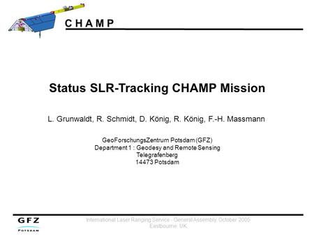 C H A M P International Laser Ranging Service - General Assembly, October 2005 Eastbourne, UK L. Grunwaldt, R. Schmidt, D. König, R. König, F.-H. Massmann.