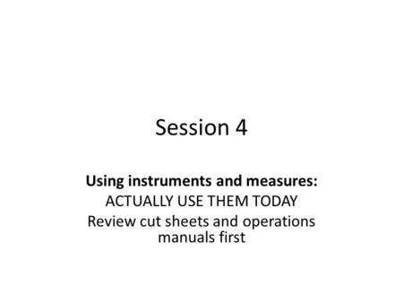 Session 4 Using instruments and measures: ACTUALLY USE THEM TODAY Review cut sheets and operations manuals first.