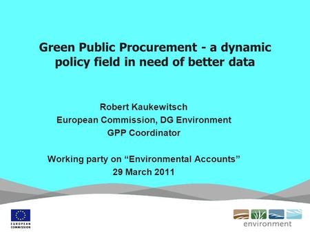 Green Public Procurement - a dynamic policy field in need of better data Robert Kaukewitsch European Commission, DG Environment GPP Coordinator Working.