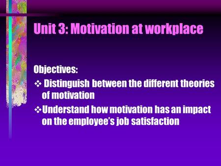 Unit 3: Motivation at workplace Objectives:  Distinguish between the different theories of motivation  Understand how motivation has an impact on the.