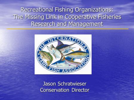 Recreational Fishing Organizations: The Missing Link in Cooperative Fisheries Research and Management Jason Schratwieser Conservation Director.