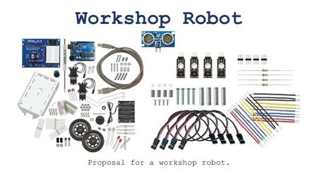 Workshop Robot Proposal for a workshop robot.. 1.Teach some basic electronics. 2.Kit preparation is fast and easy. 3.Kit is easy to assemble and does.