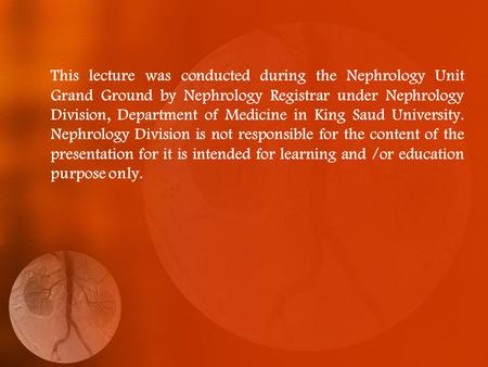 This lecture was conducted during the Nephrology Unit Grand Ground by Nephrology Registrar under Nephrology Division, Department of Medicine in King Saud.