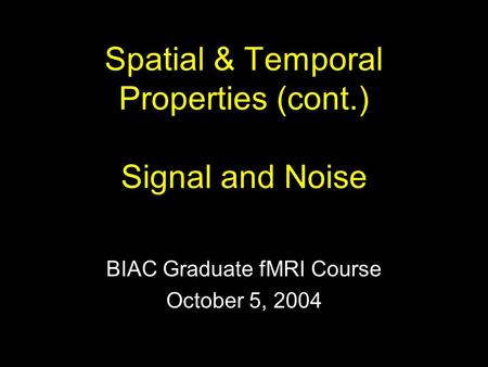 Spatial & Temporal Properties (cont.) Signal and Noise BIAC Graduate fMRI Course October 5, 2004.