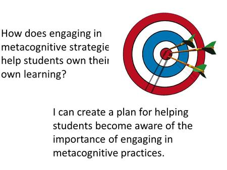 How does engaging in metacognitive strategies help students own their own learning? I can create a plan for helping students become aware of the importance.