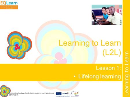 This project has been funded with support from the European Commission. Learning to Learn Learning to Learn (L2L) Lesson 1: Lifelong learning.