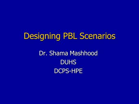 Designing PBL Scenarios Dr. Shama Mashhood DUHSDCPS-HPE.