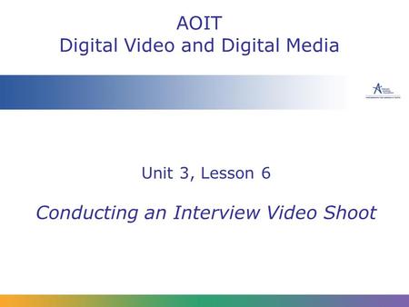 Unit 3, Lesson 6 Conducting an Interview Video Shoot AOIT Digital Video and Digital Media.