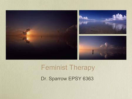 Feminist Therapy Dr. Sparrow EPSY 6363. Feminist Arose primarily among therapists who believed that the prevailing systems of therapy reflected male-driven.