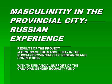 MASCULINITIY IN THE PROVINCIAL CITY: RUSSIAN EXPERIENCE RESULTS OF THE PROJECT «FORMING OF THE MASCULINITY IN THE RUSSIAN PROVINCIAL CITY: RESEARCH AND.