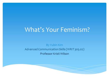 What’s Your Feminism? By Yubin Kim Advanced Communication Skills (WRIT 305.02) Professor Kristi Wilson.