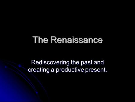 The Renaissance Rediscovering the past and creating a productive present.