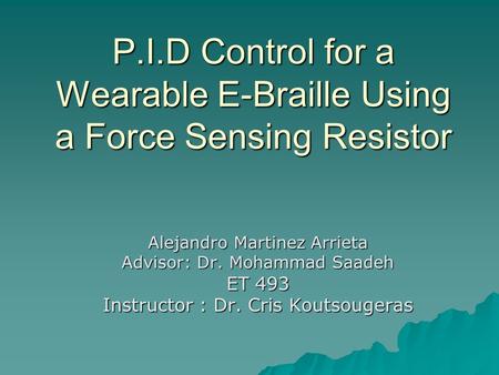 P.I.D Control for a Wearable E-Braille Using a Force Sensing Resistor Alejandro Martinez Arrieta Advisor: Dr. Mohammad Saadeh ET 493 Instructor : Dr. Cris.