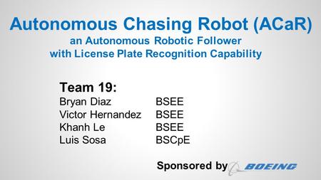 Autonomous Chasing Robot (ACaR) an Autonomous Robotic Follower with License Plate Recognition Capability Team 19: Bryan Diaz 		BSEE Victor Hernandez	BSEE.