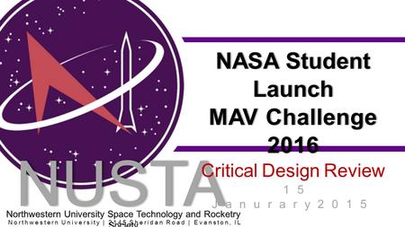 NUSTA RS NASA Student Launch MAV Challenge 2016 Critical Design Review 15 Janurary2015 Northwestern University | 2145 Sheridan Road | Evanston, IL 60201.