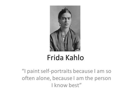 Frida Kahlo “I paint self-portraits because I am so often alone, because I am the person I know best”