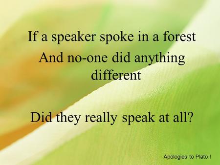 If a speaker spoke in a forest And no-one did anything different Did they really speak at all? Apologies to Plato !