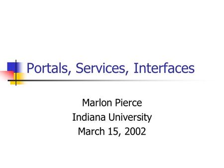 Portals, Services, Interfaces Marlon Pierce Indiana University March 15, 2002.