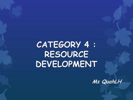 CATEGORY 4 : RESOURCE DEVELOPMENT Ms QuahLH. PRELIMINARY ROUND POTENTIAL ORAL PRESENTATION.