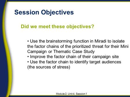 Session Objectives Did we meet these objectives? Module 2, Unit 4, Session 1 Use the brainstorming function in Miradi to isolate the factor chains of the.