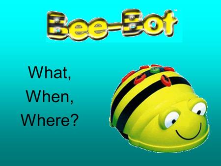 What, When, Where?. BeeBot is a fun programmable robot for the young children.