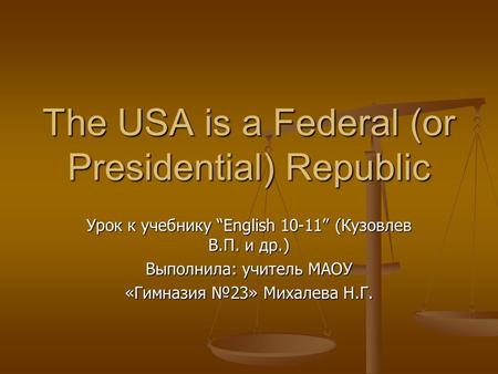 The USA is a Federal (or Presidential) Republic Урок к учебнику “English 10-11” (Кузовлев В.П. и др.) Выполнила: учитель МАОУ «Гимназия №23» Михалева Н.Г.