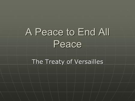 A Peace to End All Peace The Treaty of Versailles.