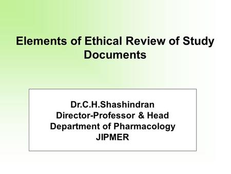 Elements of Ethical Review of Study Documents Dr.C.H.Shashindran Director-Professor & Head Department of Pharmacology JIPMER.