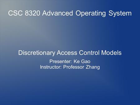 CSC 8320 Advanced Operating System Discretionary Access Control Models Presenter: Ke Gao Instructor: Professor Zhang.