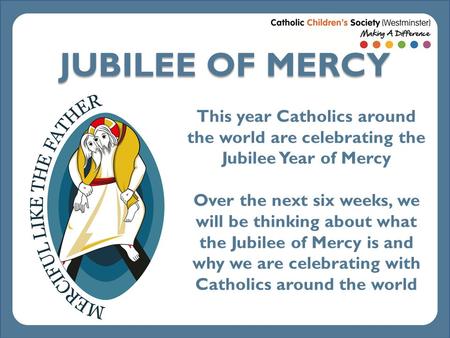 JUBILEE OF MERCY This year Catholics around the world are celebrating the Jubilee Year of Mercy Over the next six weeks, we will be thinking about what.