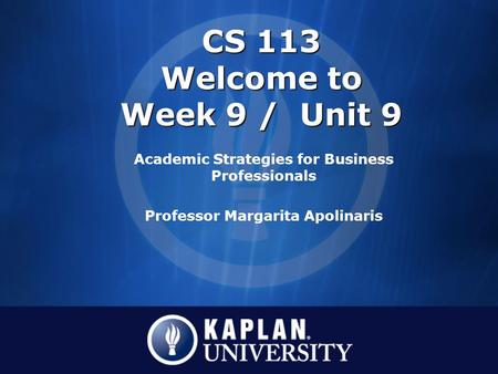 CS 113 Welcome to Week 9 / Unit 9 Academic Strategies for Business Professionals Professor Margarita Apolinaris.