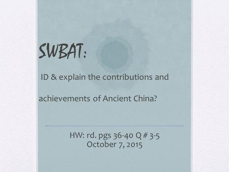 SWBAT: ID & explain the contributions and achievements of Ancient China? HW: rd. pgs 36-40 Q # 3-5 October 7, 2015.