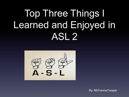 Top Three Things I Learned and Enjoyed in ASL 2 By: McKenna Cooper.