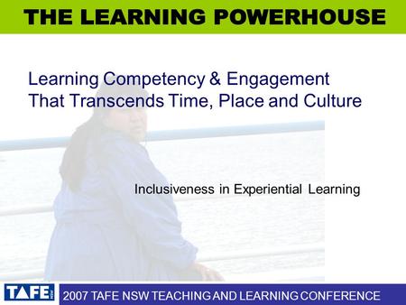 2007 TAFE NSW TEACHING AND LEARNING CONFERENCE Learning Competency & Engagement That Transcends Time, Place and Culture Inclusiveness in Experiential Learning.