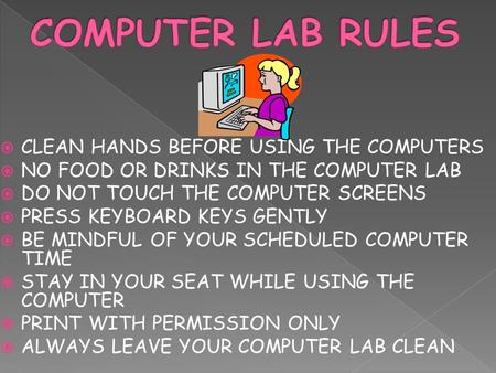  CLEAN HANDS BEFORE USING THE COMPUTERS  NO FOOD OR DRINKS IN THE COMPUTER LAB  DO NOT TOUCH THE COMPUTER SCREENS  PRESS KEYBOARD KEYS GENTLY  BE.