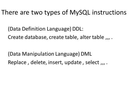 There are two types of MySQL instructions (Data Definition Language) DDL: Create database, create table, alter table,,,. (Data Manipulation Language) DML.