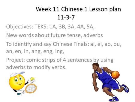 Week 11 Chinese 1 Lesson plan 11-3-7 Objectives: TEKS: 1A, 3B, 3A, 4A, 5A, New words about future tense, adverbs To identify and say Chinese Finals: ai,