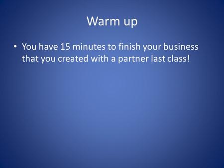 Warm up You have 15 minutes to finish your business that you created with a partner last class!