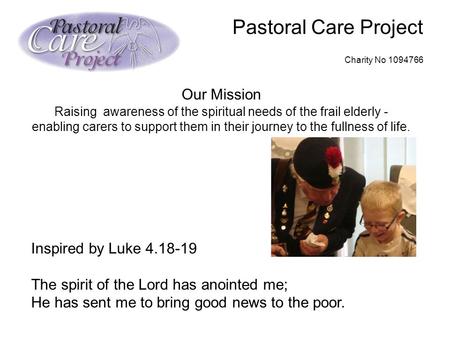 Pastoral Care Project Charity No 1094766 Our Mission Raising awareness of the spiritual needs of the frail elderly - enabling carers to support them in.